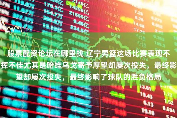 股票配资论坛在哪里找 辽宁男篮这场比赛表现不错，但两名小外援发挥不佳尤其是哈维乌戈寄予厚望却屡次投失，最终影响了球队的胜负格局