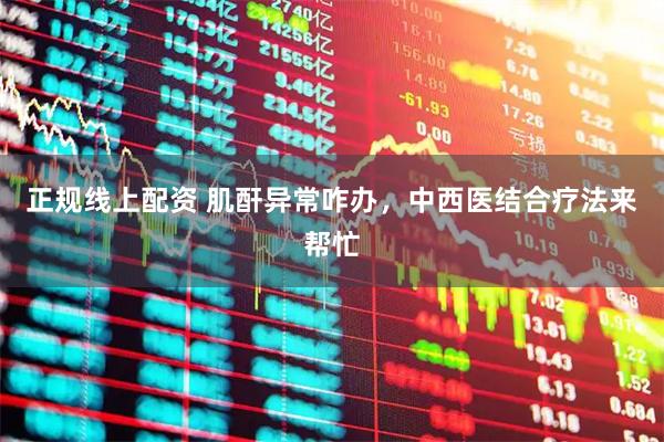 正规线上配资 肌酐异常咋办，中西医结合疗法来帮忙