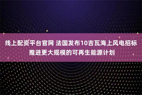 线上配资平台官网 法国发布10吉瓦海上风电招标 推进更大规模的可再生能源计划