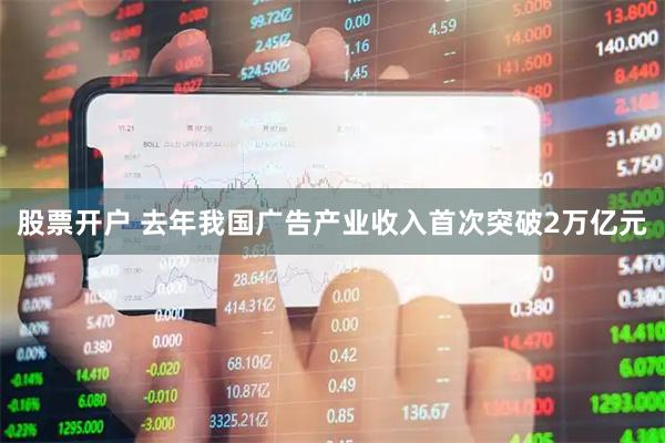 股票开户 去年我国广告产业收入首次突破2万亿元