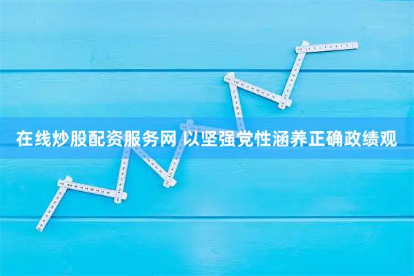 在线炒股配资服务网 以坚强党性涵养正确政绩观