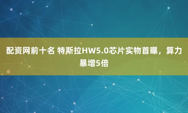 配资网前十名 特斯拉HW5.0芯片实物首曝，算力暴增5倍