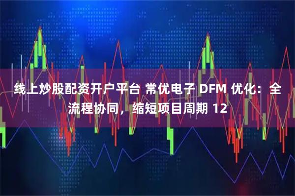 线上炒股配资开户平台 常优电子 DFM 优化：全流程协同，缩短项目周期 12
