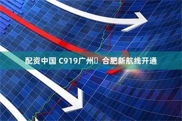 配资中国 C919广州⇌合肥新航线开通