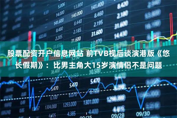 股票配资开户信息网站 前TVB视后谈演港版《悠长假期》：比男主角大15岁演情侣不是问题