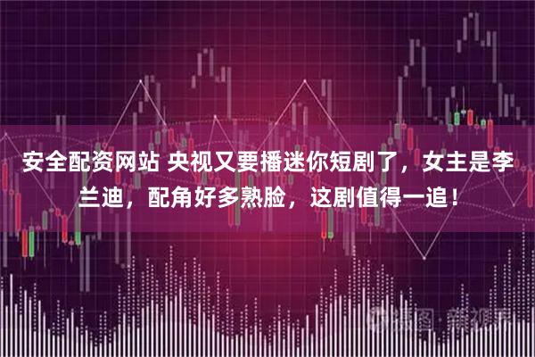 安全配资网站 央视又要播迷你短剧了，女主是李兰迪，配角好多熟脸，这剧值得一追！