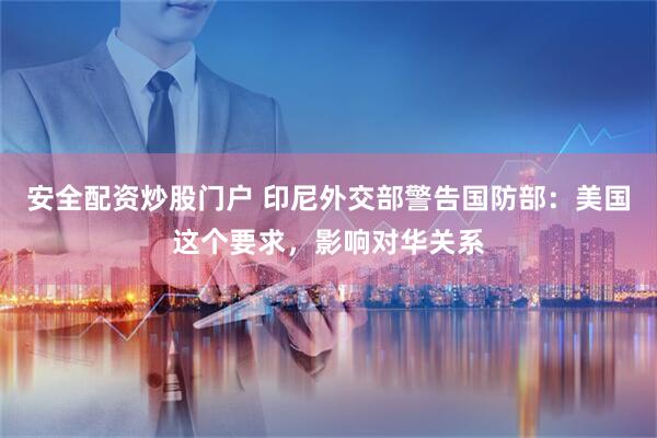安全配资炒股门户 印尼外交部警告国防部：美国这个要求，影响对华关系