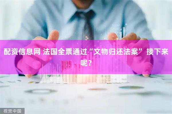 配资信息网 法国全票通过“文物归还法案” 接下来呢？