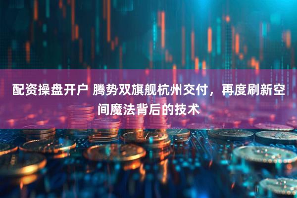 配资操盘开户 腾势双旗舰杭州交付，再度刷新空间魔法背后的技术