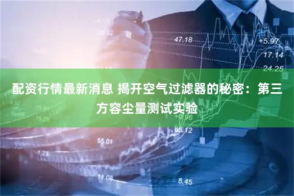 配资行情最新消息 揭开空气过滤器的秘密：第三方容尘量测试实验