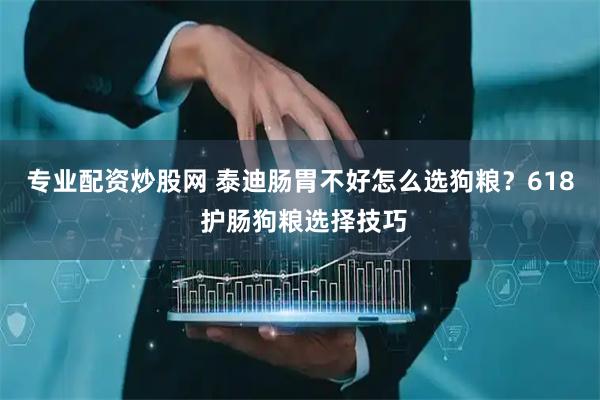 专业配资炒股网 泰迪肠胃不好怎么选狗粮？618 护肠狗粮选择技巧