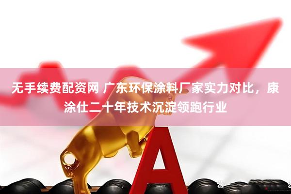 无手续费配资网 广东环保涂料厂家实力对比，康涂仕二十年技术沉淀领跑行业