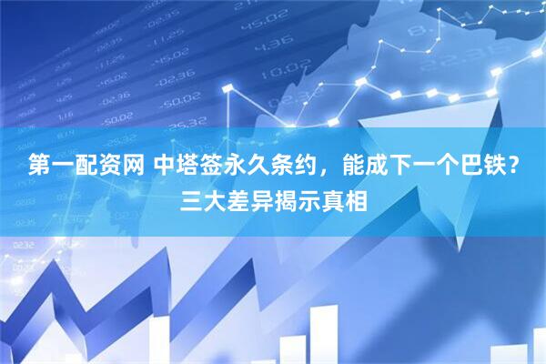 第一配资网 中塔签永久条约，能成下一个巴铁？三大差异揭示真相