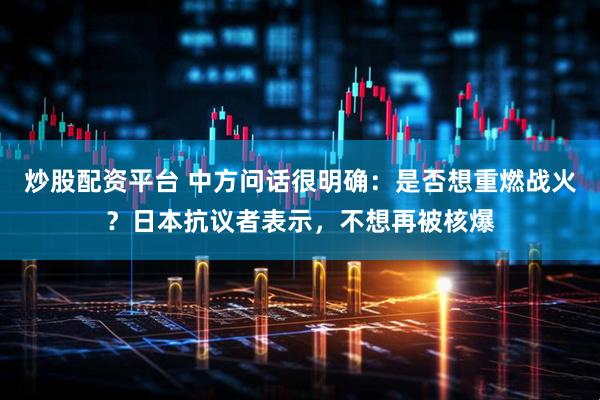 炒股配资平台 中方问话很明确：是否想重燃战火？日本抗议者表示，不想再被核爆