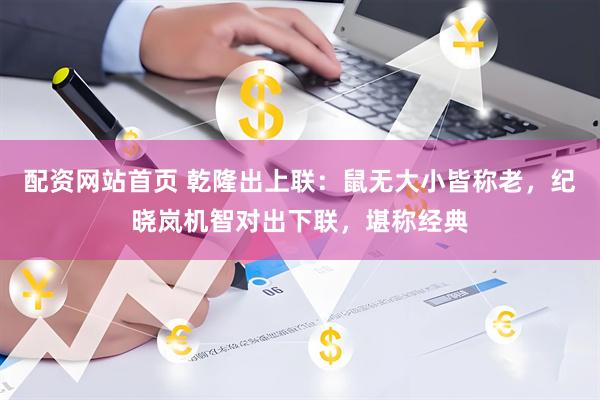 配资网站首页 乾隆出上联：鼠无大小皆称老，纪晓岚机智对出下联，堪称经典