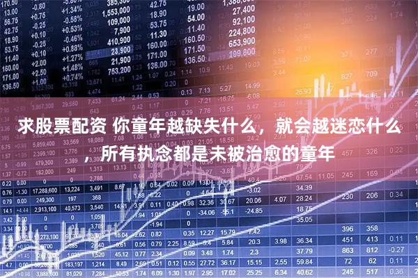 求股票配资 你童年越缺失什么，就会越迷恋什么，所有执念都是未被治愈的童年