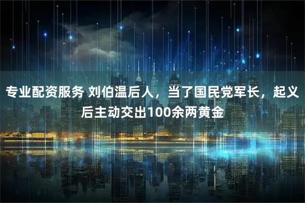 专业配资服务 刘伯温后人，当了国民党军长，起义后主动交出100余两黄金