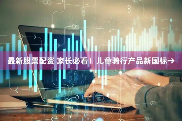 最新股票配资 家长必看！儿童骑行产品新国标→