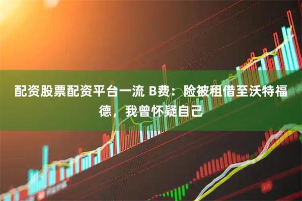 配资股票配资平台一流 B费：险被租借至沃特福德，我曾怀疑自己