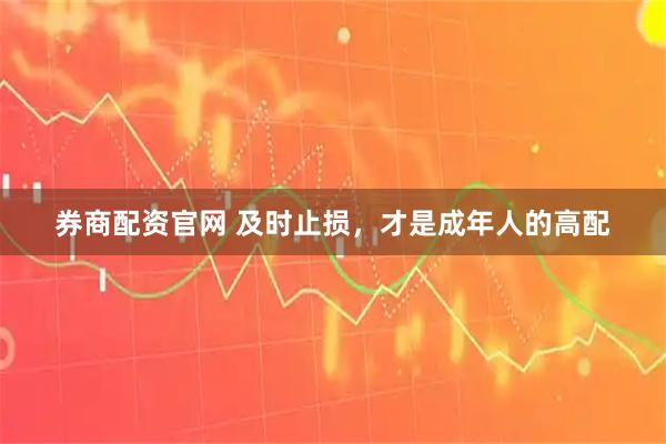 券商配资官网 及时止损，才是成年人的高配