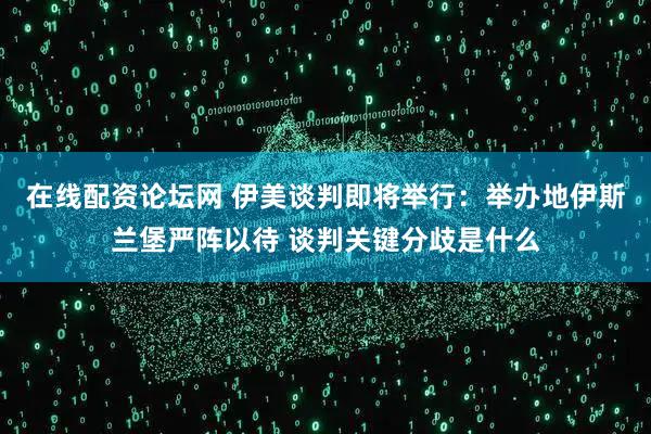在线配资论坛网 伊美谈判即将举行：举办地伊斯兰堡严阵以待 谈判关键分歧是什么