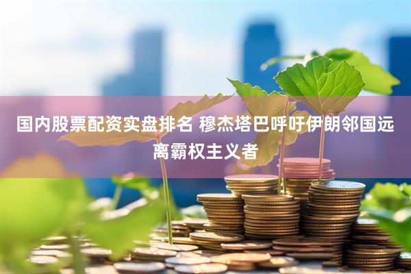 国内股票配资实盘排名 穆杰塔巴呼吁伊朗邻国远离霸权主义者