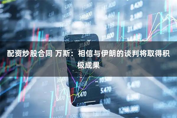 配资炒股合同 万斯：相信与伊朗的谈判将取得积极成果