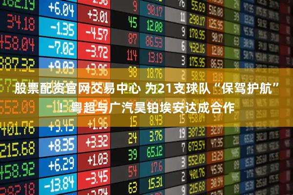 股票配资官网交易中心 为21支球队“保驾护航”！粤超与广汽昊铂埃安达成合作