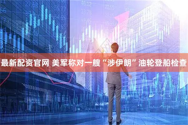 最新配资官网 美军称对一艘“涉伊朗”油轮登船检查