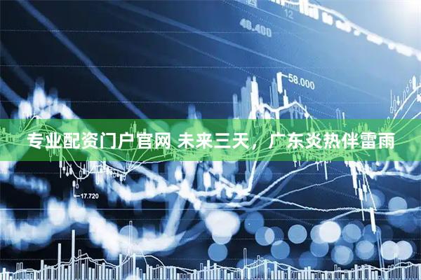 专业配资门户官网 未来三天，广东炎热伴雷雨