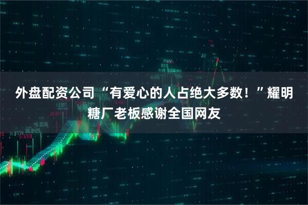 外盘配资公司 “有爱心的人占绝大多数！”耀明糖厂老板感谢全国网友