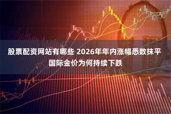股票配资网站有哪些 2026年年内涨幅悉数抹平 国际金价为何持续下跌