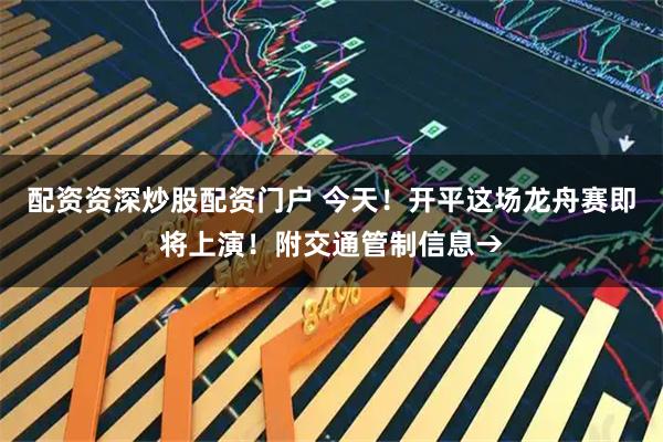 配资资深炒股配资门户 今天！开平这场龙舟赛即将上演！附交通管制信息→