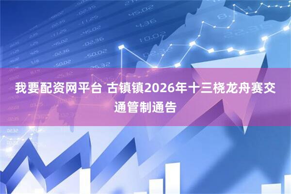 我要配资网平台 古镇镇2026年十三桡龙舟赛交通管制通告