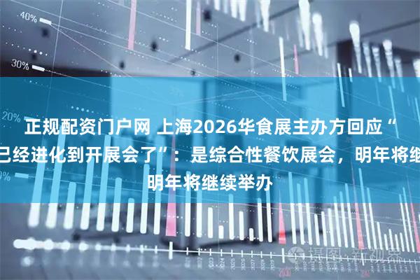 正规配资门户网 上海2026华食展主办方回应“预制菜已经进化到开展会了”：是综合性餐饮展会，明年将继续举办