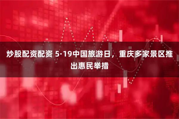 炒股配资配资 5·19中国旅游日，重庆多家景区推出惠民举措