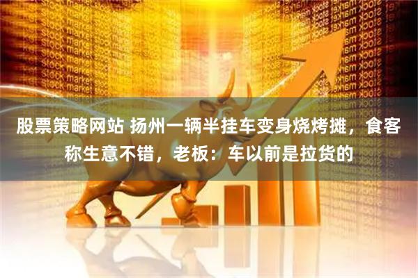 股票策略网站 扬州一辆半挂车变身烧烤摊，食客称生意不错，老板：车以前是拉货的