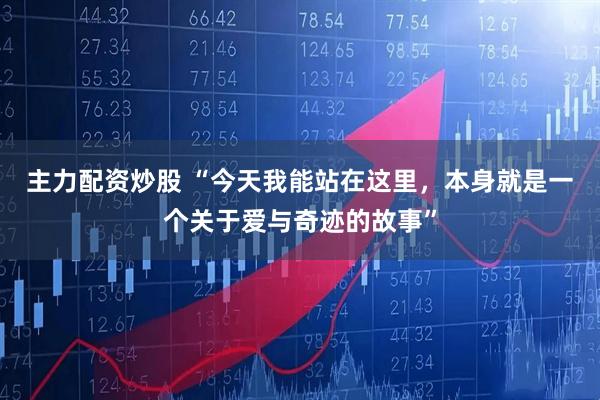 主力配资炒股 “今天我能站在这里，本身就是一个关于爱与奇迹的故事”