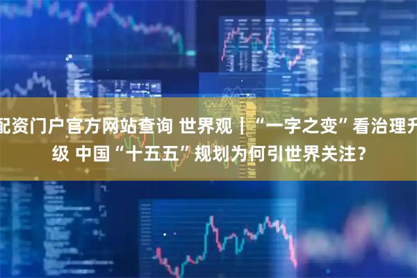 配资门户官方网站查询 世界观｜“一字之变”看治理升级 中国“十五五”规划为何引世界关注？