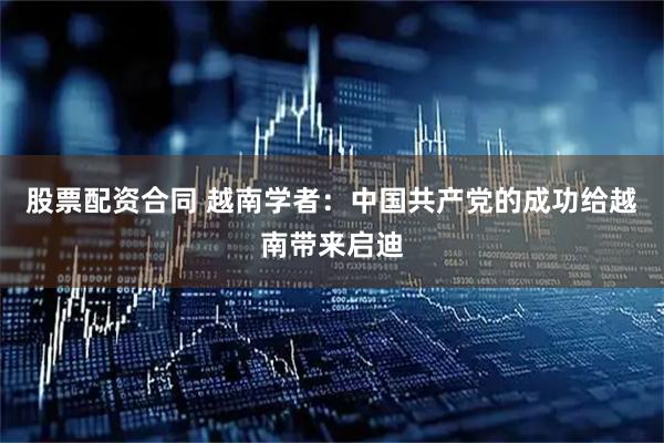 股票配资合同 越南学者：中国共产党的成功给越南带来启迪