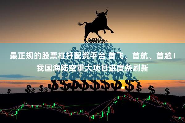 最正规的股票杠杆配资平台 首飞、首航、首趟！我国海陆空重大项目进度条刷新