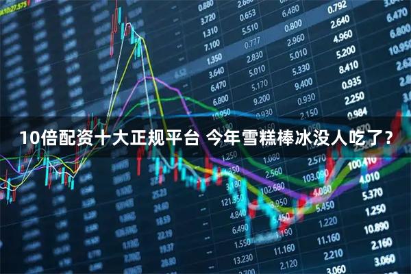 10倍配资十大正规平台 今年雪糕棒冰没人吃了？