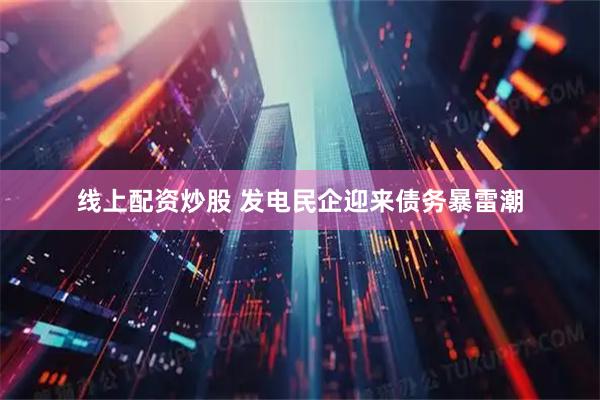 线上配资炒股 发电民企迎来债务暴雷潮