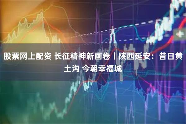 股票网上配资 长征精神新画卷丨陕西延安:昔日黄土沟 今朝幸福城
