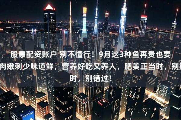 股票配资账户 别不懂行！9月这3种鱼再贵也要吃，肉嫩刺少味道鲜，营养好吃又养人，肥美正当时，别错过！