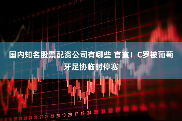 国内知名股票配资公司有哪些 官宣！C罗被葡萄牙足协临时停赛