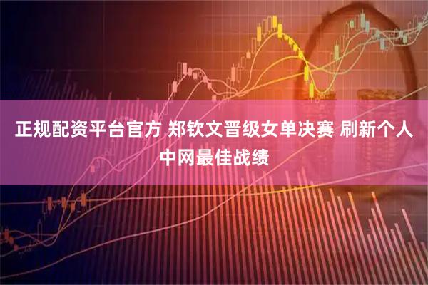 正规配资平台官方 郑钦文晋级女单决赛 刷新个人中网最佳战绩
